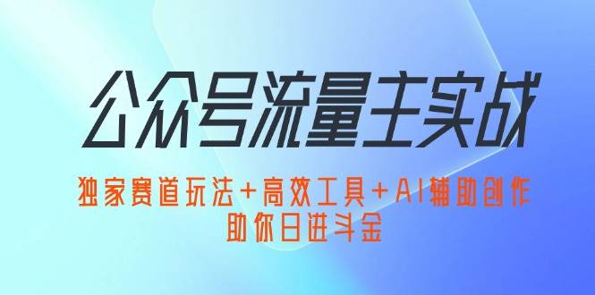 （12458期）公众号流量主实战：独家赛道玩法+高效工具+AI辅助创作，助你日进斗金_天恒副业网