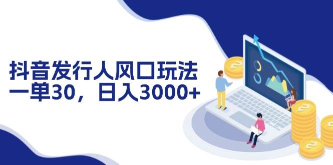 （12418期）抖音发行人风口玩法，一单30，日入3000+_天恒副业网