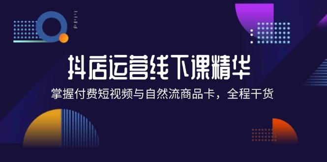 （12415期）抖店进阶线下课精华：掌握付费短视频与自然流商品卡，全程干货！_天恒副业网