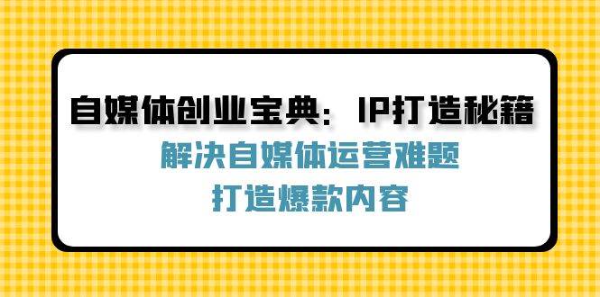 (12400期)自媒体创业宝典:IP打造秘籍:解决自媒体运营难题,打造爆款内容_天恒副业网