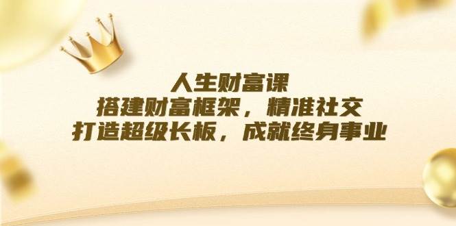 （12384期）人生财富课：搭建财富框架，精准社交，打造超级长板，成就终身事业_天恒副业网