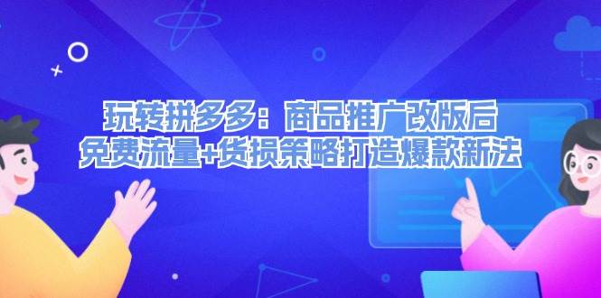 （12363期）玩转拼多多：商品推广改版后，免费流量+货损策略打造爆款新法（无水印）_天恒副业网