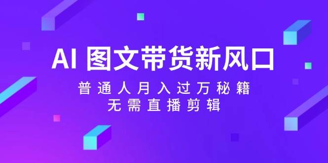 （12348期）AI图文带货新风口：普通人月入过万秘籍，无需直播剪辑_天恒副业网