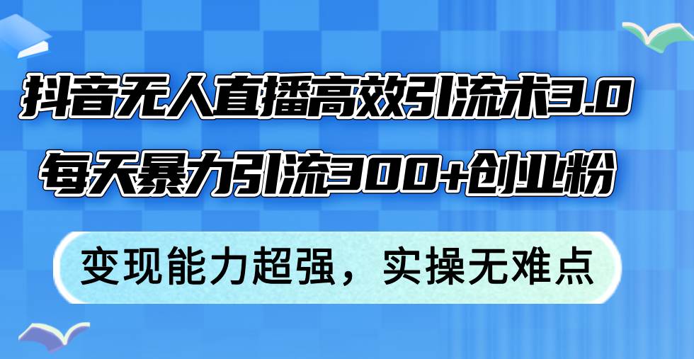 （12343期）抖音无人直播高效引流术3.0，每天暴力引流300+创业粉，变现能力超强，…_天恒副业网