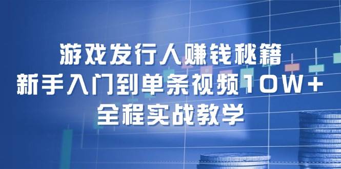 （12336期）游戏发行人赚钱秘籍：新手入门到单条视频10W+，全程实战教学_天恒副业网