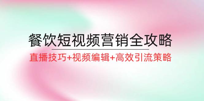 （12335期）餐饮短视频营销全攻略：直播技巧+视频编辑+高效引流策略_天恒副业网