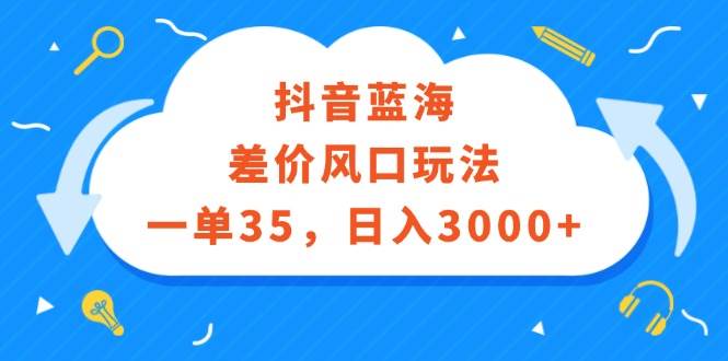 （12322期）抖音蓝海差价风口玩法，一单35，日入3000+_天恒副业网