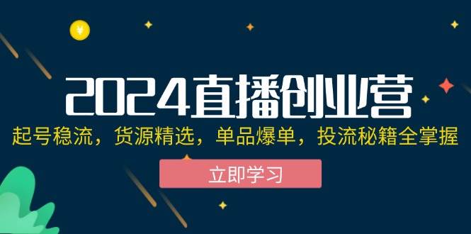 (12308期)2024直播创业营:起号稳流,货源精选,单品爆单,投流秘籍全掌握_天恒副业网