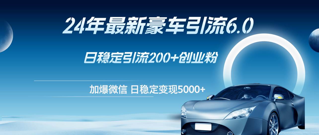 （12268期）24年最新豪车引流6.0，日引500+创业粉，日稳定变现5000+_天恒副业网