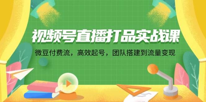 （12262期）视频号直播打品实战课：微豆付费流，高效起号，团队搭建到流量变现_天恒副业网