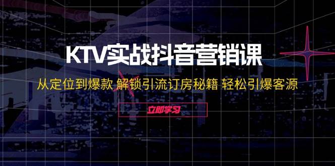 （12261期）KTV实战抖音营销课：从定位到爆款解锁引流订房秘籍轻松引爆客源-无水印_天恒副业网