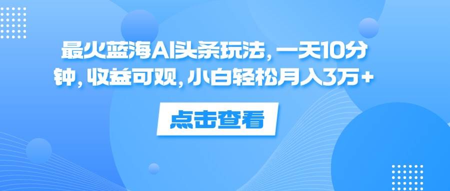 （12257期）最火蓝海AI头条玩法，一天10分钟，收益可观，小白轻松月入3万+_天恒副业网