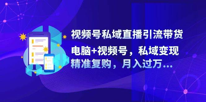 （12249期）视频号私域直播引流带货：电脑+视频号，私域变现，精准复购，月入过万…_天恒副业网