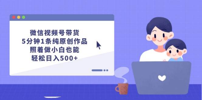 （12218期）微信视频号带货，5分钟1条纯原创作品，照着做小白也能轻松日入500+_天恒副业网