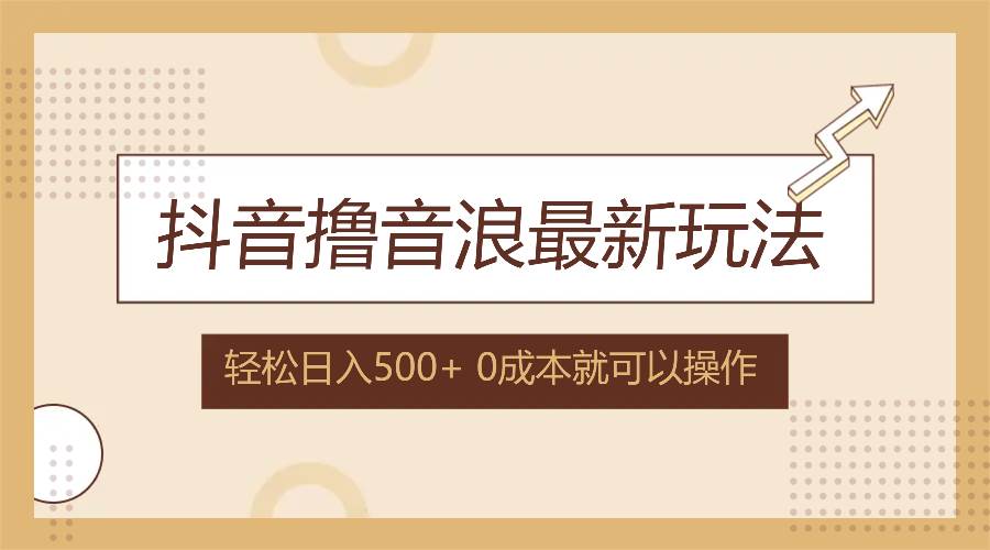 （12217期）抖音撸音浪最新玩法，不需要露脸，小白轻松上手，0成本就可操作，日入500+_天恒副业网