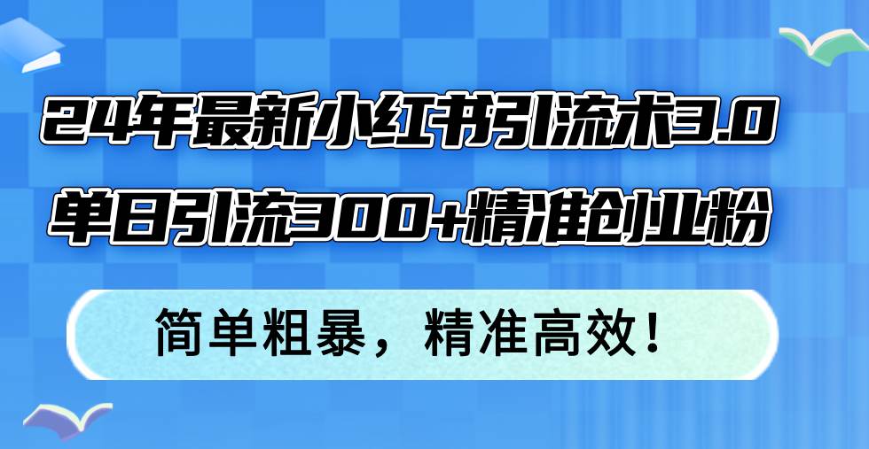 （12215期）24年最新小红书引流术3.0，单日引流300+精准创业粉，简单粗暴，精准高效！_天恒副业网