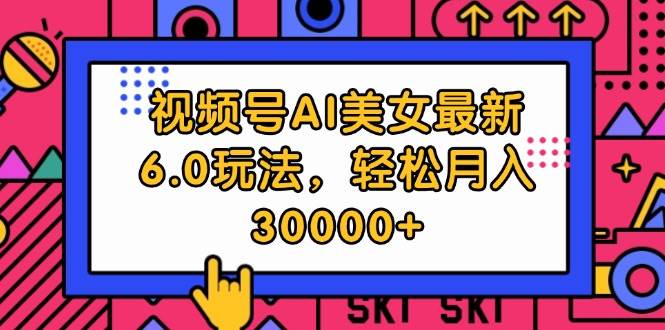 （12205期）视频号AI美女最新6.0玩法，轻松月入30000+_天恒副业网