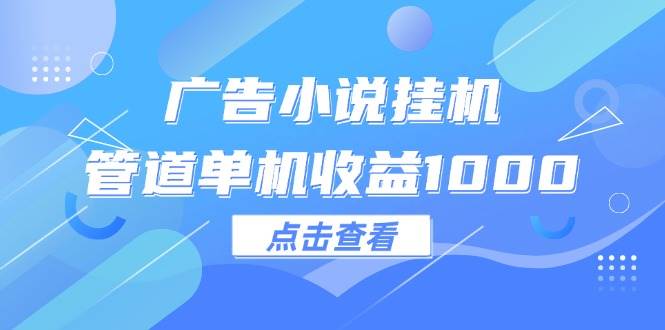 （12198期）广告小说挂机管道单机收益1000+_天恒副业网