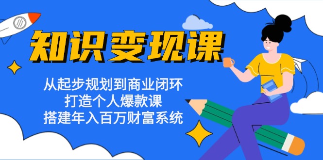 （13185期）知识变现课：从起步规划到商业闭环打造个人爆款课搭建年入百万财富系统_天恒副业网