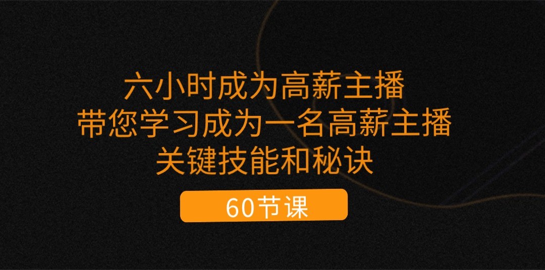 六小时成为高薪主播：带您学习成为一名高薪主播的关键技能和秘诀（62节）_天恒副业网