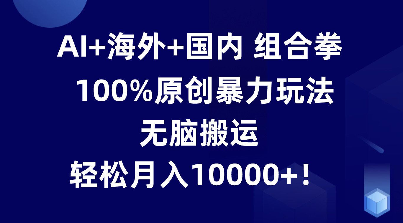 AI+海外+国内组合拳，100%原创暴力玩法，无脑搬运，轻松月入10000+！_天恒副业网