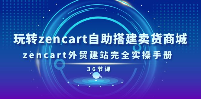 玩转zencart自助搭建卖货商城，zencart外贸建站完全实操手册（36节课）_天恒副业网