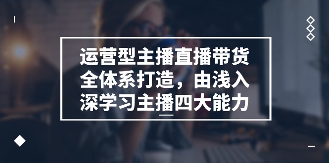 运营型主播直播带货全体系打造，由浅入深学习主播四大能力（9节）_天恒副业网