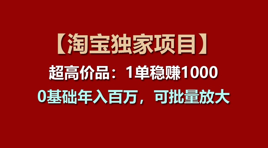 【淘宝独家项目】超高价品：1单稳赚1000多，0基础年入百万，可批量放大_天恒副业网