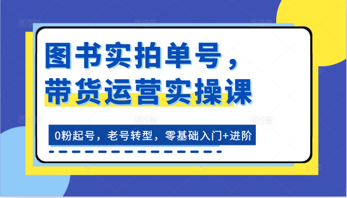 图书实拍单号，带货运营实操课：0粉起号，老号转型，零基础入门+进阶_天恒副业网