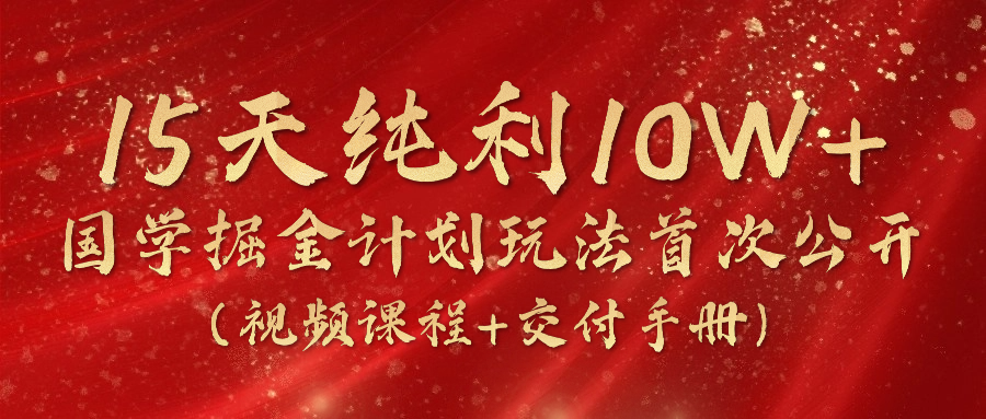 《国学掘金计划2024》实战教学视频，15天纯利10W+（视频课程+交付手册）_天恒副业网