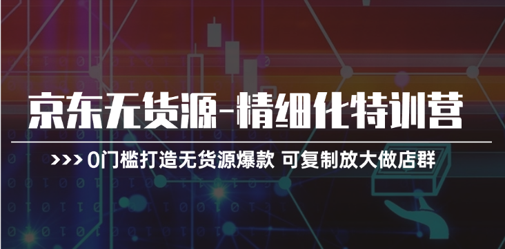 京东无货源精细化特训营，0门槛打造无货源爆款，可复制放大做店群_天恒副业网