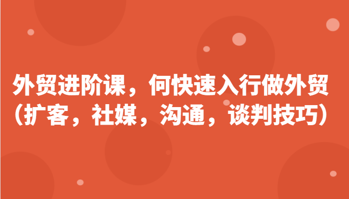 外贸进阶课，帮助你了解如何快速入行做外贸（扩客，社媒，沟通，谈判技巧）更新180节_天恒副业网