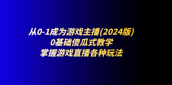 从0-1成为游戏主播(2024版)：0基础傻瓜式教学，掌握游戏直播各种玩法_天恒副业网