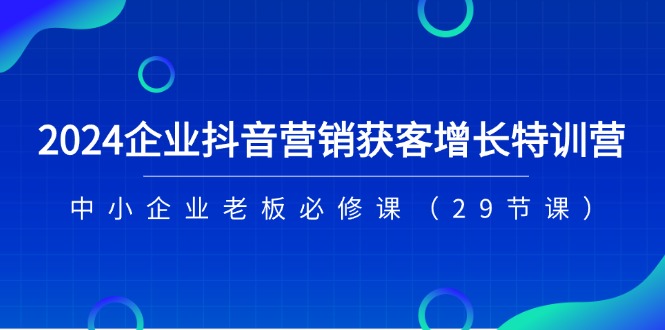 2024企业抖音营销获客增长特训营，中小企业老板必修课（29节课）_天恒副业网