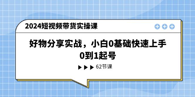 2024短视频带货实操课，好物分享实战，小白0基础快速上手，0到1起号_天恒副业网