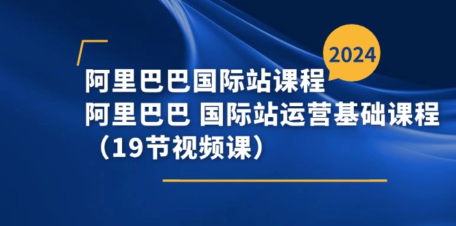 阿里巴巴国际站课程，阿里巴巴国际站运营基础课程（19节视频课）_天恒副业网