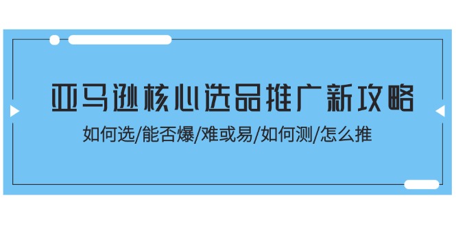 亚马逊核心选品推广新攻略！如何选/能否爆/难或易/如何测/怎么推_天恒副业网