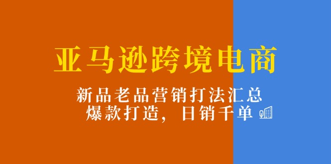 亚马逊跨境电商：新品老品营销打法汇总，爆款打造，日销千单_天恒副业网