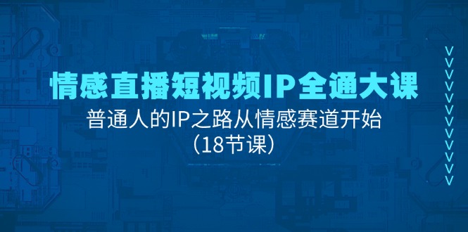 情感直播短视频IP全通大课，普通人的IP之路从情感赛道开始（18节课）_天恒副业网