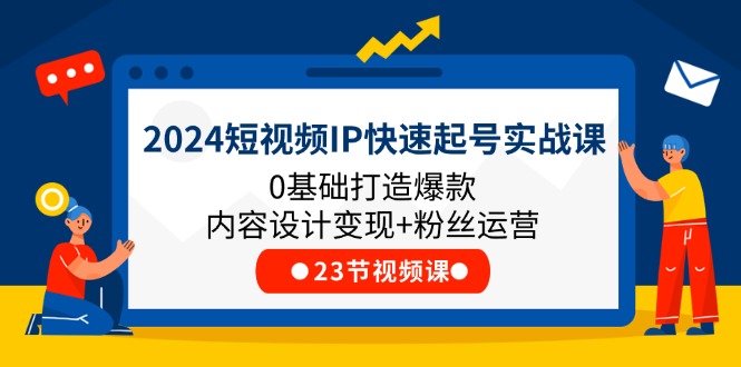 2024短视频IP快速起号实战课，0基础打造爆款内容设计变现+粉丝运营(23节)_天恒副业网