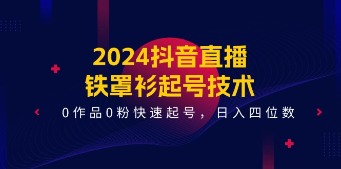 2024抖音直播铁罩衫起号技术，0作品0粉快速起号，日入四位数（14节课）_天恒副业网