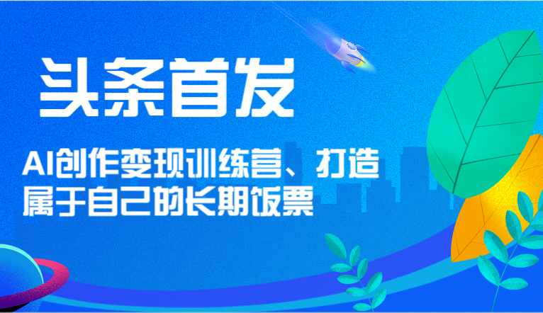 头条首发AI创作变现训练营，打造属于自己的长期饭票_天恒副业网