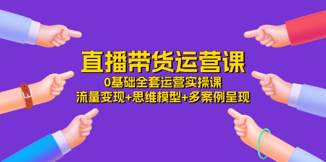 直播带货运营课，0基础全套运营实操流量变现+思维模型+多案例呈现（34节）_天恒副业网