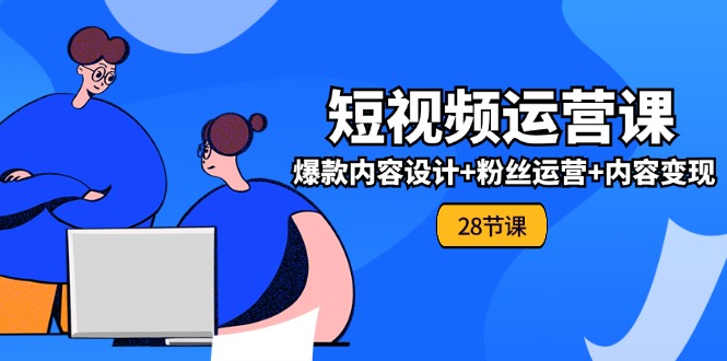 0基础学习短视频运营全套实战课，爆款内容设计+粉丝运营+内容变现(28节)_天恒副业网