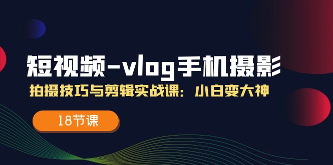 短视频vlog手机摄影拍摄技巧与剪辑实战课，小白变大神（18节课）_天恒副业网