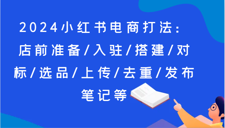 2024小红书电商打法：店前准备/入驻/搭建/对标/选品/上传/去重/发布笔记等_天恒副业网