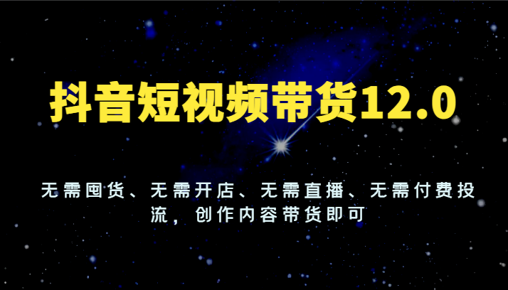 抖音短视频带货12.0，无需囤货、无需开店、无需直播、无需付费投流，创作内容带货即可_天恒副业网