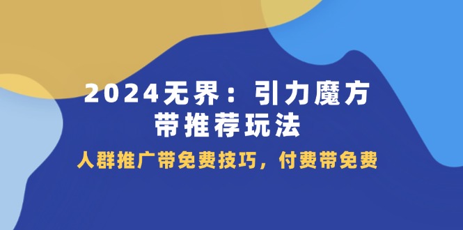 2024无界引力魔方带推荐玩法，人群推广带免费技巧，付费带免费_天恒副业网