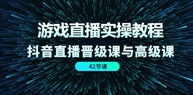 游戏直播实操教程，抖音直播晋级课与高级课（42节）_天恒副业网