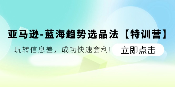 亚马逊蓝海趋势选品法【特训营】：玩转信息差，成功快速套利_天恒副业网